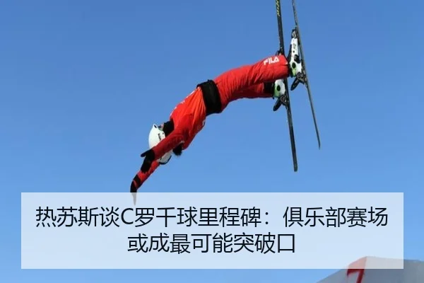 热苏斯谈C罗千球里程碑：俱乐部赛场或成最可能突破口
